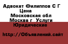 Адвокат Филиппов С.Г. › Цена ­ 1 000 - Московская обл., Москва г. Услуги » Юридические   